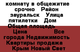 комнату в общежитие  срочно › Район ­ зауральск › Улица ­ пятилетки › Дом ­ 7 › Общая площадь ­ 12 › Цена ­ 200 000 - Все города Недвижимость » Квартиры продажа   . Крым,Новый Свет